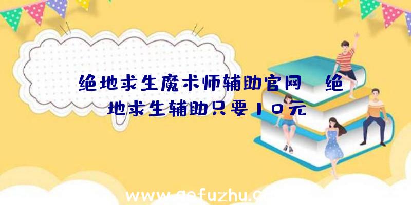 「绝地求生魔术师辅助官网」|绝地求生辅助只要10元